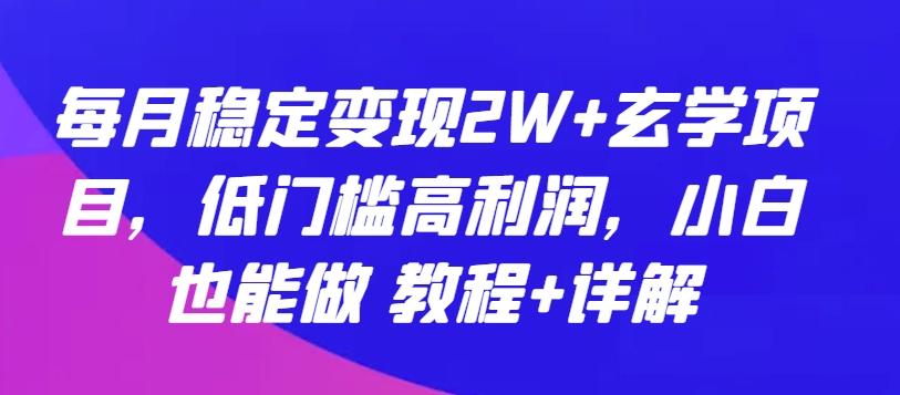 每月稳定变现2W+玄学项目，低门槛高利润，小白也能做 教程+详解【揭秘】-179创客网