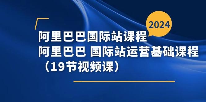 阿里巴巴-国际站课程，阿里巴巴 国际站运营基础课程(19节视频课-179创客网