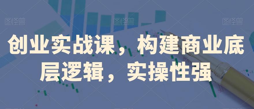 创业实战课，​构建商业底层逻辑，实操性强-179创客网