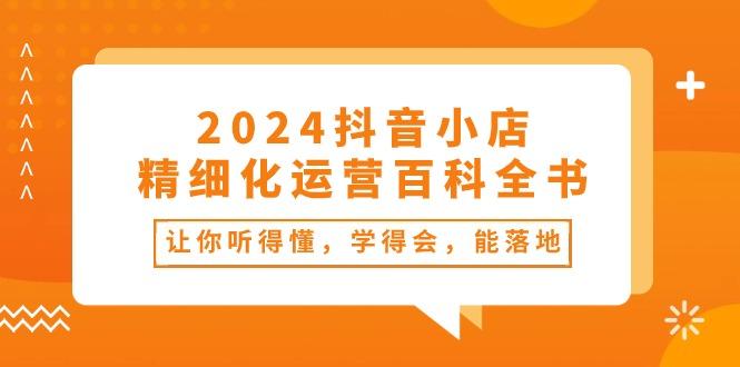 2024抖音小店-精细化运营百科全书：让你听得懂，学得会，能落地(34节课-179创客网