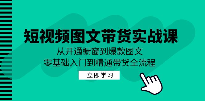 短视频图文带货实战课：从开通橱窗到爆款图文，零基础入门到精通带货-179创客网