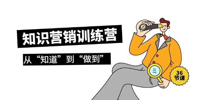 (9512期)知识营销训练营·实操班，从“知道”到“做到”(36节课)-179创客网