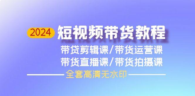 (9929期)2024短视频带货教程，剪辑课+运营课+直播课+拍摄课(全套高清无水印)-179创客网