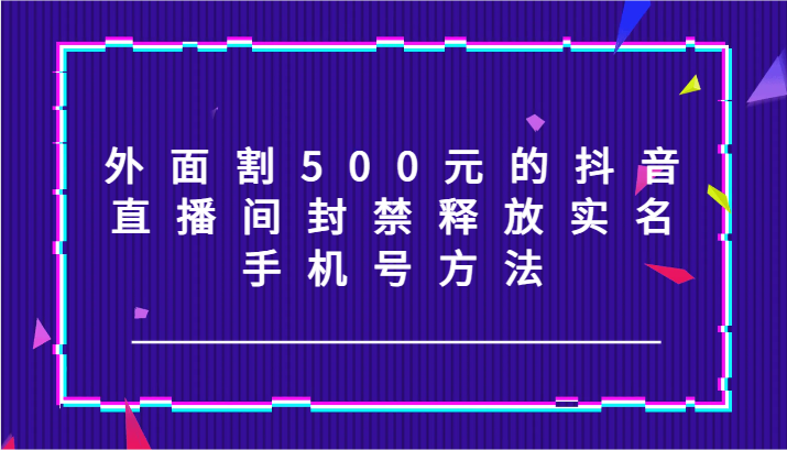 外面割500元的抖音直播间封禁释放实名/手机号方法！-179创客网
