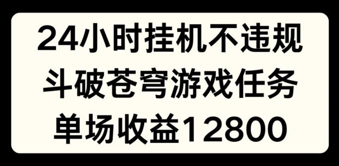 24小时无人挂JI不违规，斗破苍穹游戏任务，单场直播最高收益1280【揭秘】-179创客网