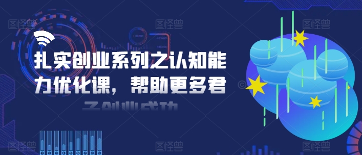 扎实创业系列之认知能力优化课，帮助更多君子创业成功-网创资源