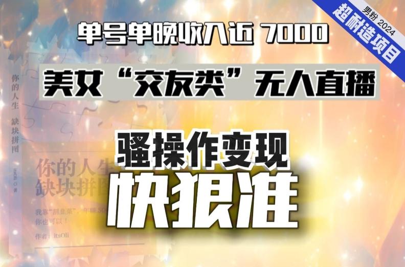 美女“交友类”无人直播，变现快、狠、准，单号单晚收入近7000。2024，超耐造“男粉”变现项目-179创客网