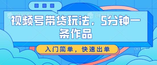 视频号带货玩法，5分钟一条作品，入门简单，快速出单【揭秘】-179创客网