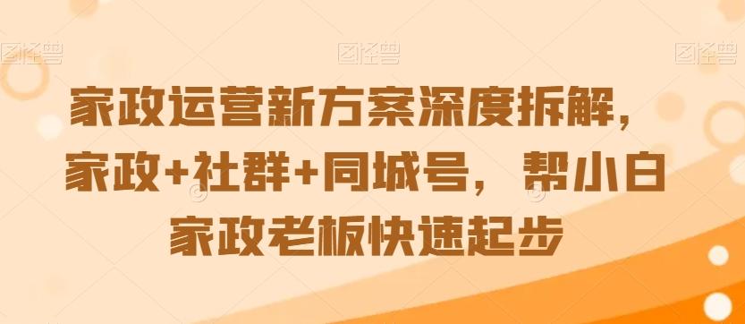 家政运营新方案深度拆解，家政+社群+同城号，帮小白家政老板快速起步-179创客网