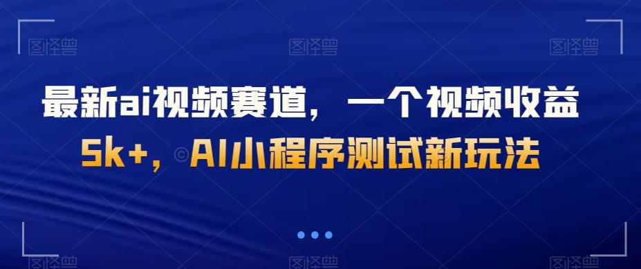 最新ai视频赛道，一个视频收益5k+，AI小程序测试新玩法-179创客网