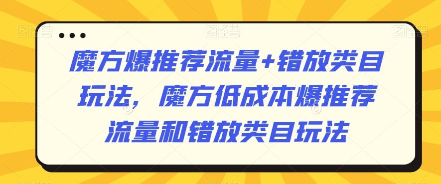 魔方爆推荐流量+错放类目玩法，魔方低成本爆推荐流量和错放类目玩法-179创客网