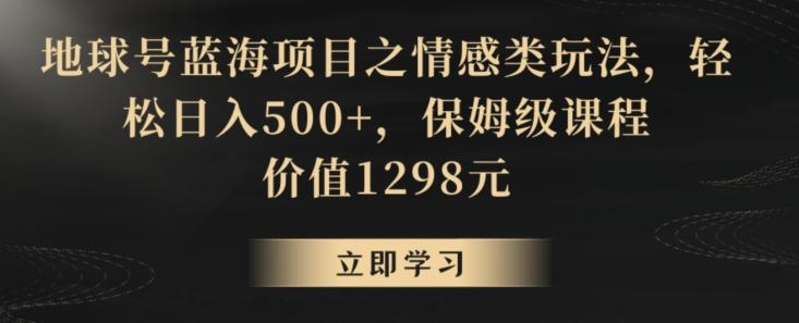 地球号蓝海项目之情感类玩法，轻松日入500+，保姆级课程【揭秘】-179创客网