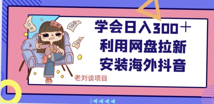 学会日入300＋，利用网盘拉新安装海外抖音保姆级教学【揭秘】-179创客网