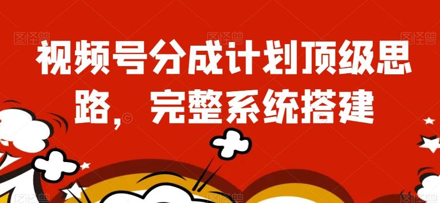 视频号分成计划顶级思路，完整系统搭建【揭秘】-179创客网