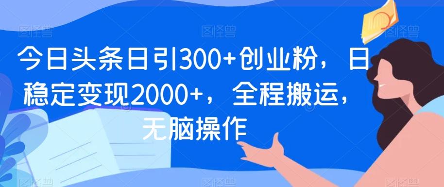 今日头条日引300+创业粉，日稳定变现2000+，全程搬运，无脑操作-179创客网