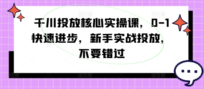 千川投放核心实操课，0-1快速进步，新手实战投放，不要错过-179创客网