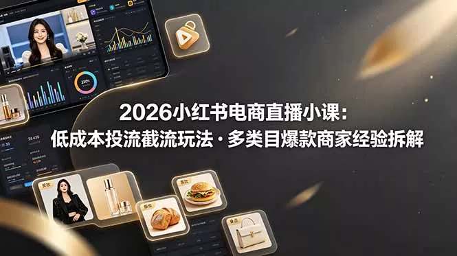 2026小红书电商直播小课，低成本投流截流玩法，多类目爆款商家经验完整拆解教学-179创客网