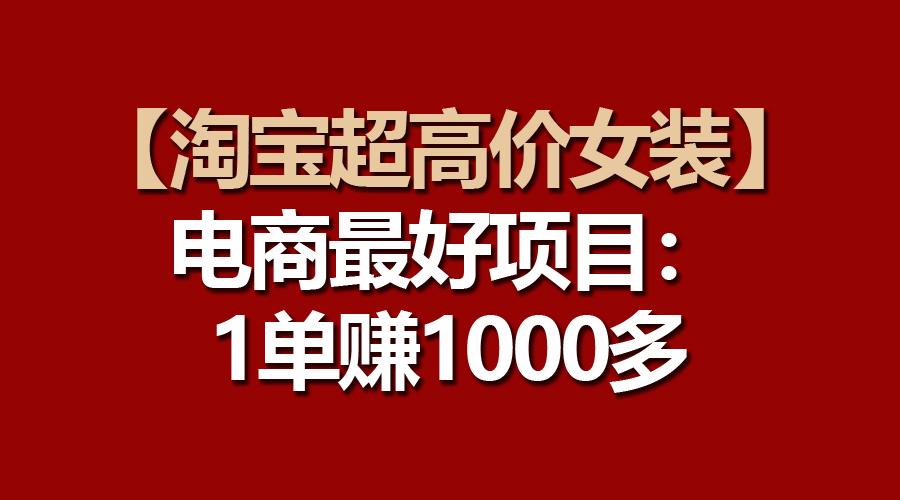 【淘宝超高价女装】电商最好项目：一单赚1000多-179创客网