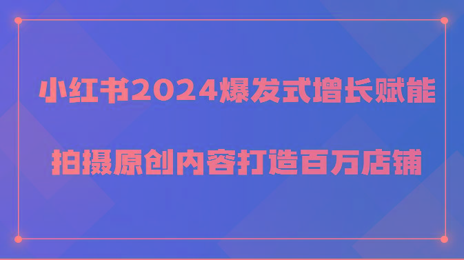 小红书2024爆发式增长赋能，拍摄原创内容打造百万店铺！-179创客网