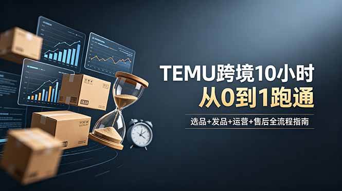 （18964期）想做TEMU跨境但不知从何下手？选品+发品+运营+售后，10小时从0到1跑通-179创客网
