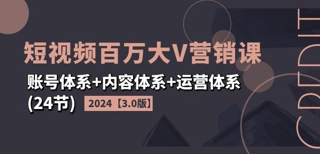 2024短视频百万大V营销课【3.0版】账号体系+内容体系+运营体系(24节)-网创资源