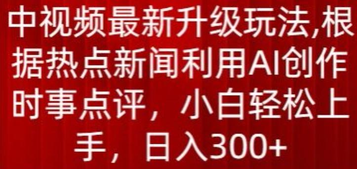 中视频最新升级玩法，根据热点新闻利用AI创作时事点评，日入300+【揭秘】-179创客网