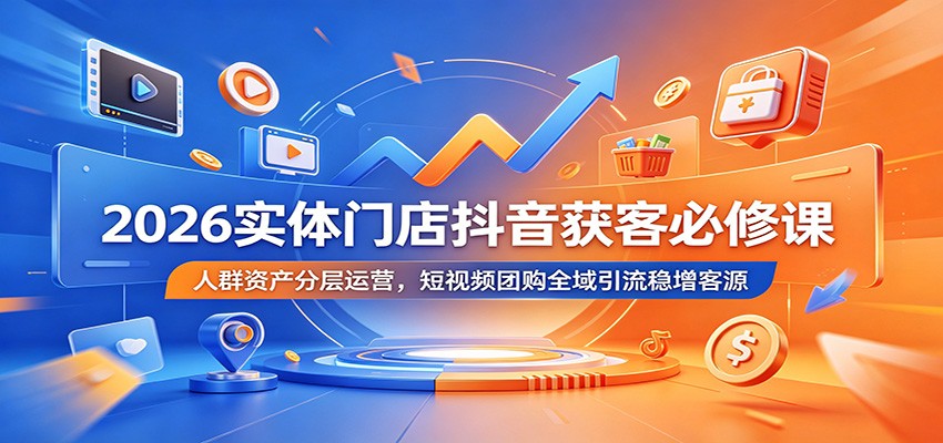 2026实体门店抖音获客必修课：人群资产分层运营，短视频团购全域引流稳增客源-179创客网