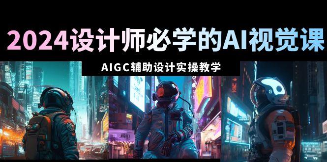 2024设计师必学的AI视觉课：AIGC辅助设计实操教学(66节课)-179创客网
