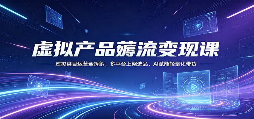 虚拟产品薅流变现课：虚拟类目运营全拆解，多平台上架选品，AI赋能轻量化带货-179创客网