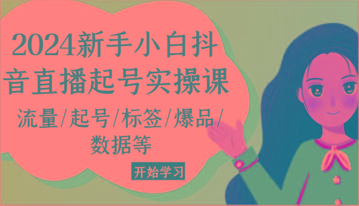 2024新手小白抖音直播起号实操课，流量/起号/标签/爆品/数据等-179创客网