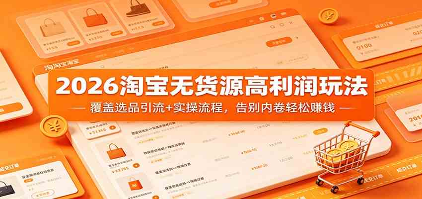 2026淘宝无货源高利润玩法：覆盖选品引流+实操流程，告别内卷轻松赚钱-179创客网