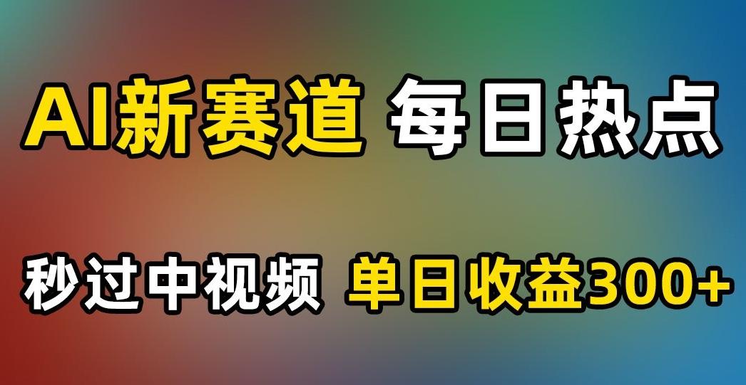 AI新赛道，每日热点，秒过中视频，单日收益300+【揭秘】-179创客网