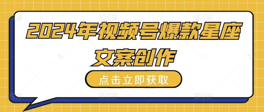 2024年视频号爆款星座文案创作教程【揭秘】-179创客网