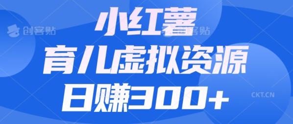 【零成本】小红书靠育儿虚拟资源，日赚300+的保姆级教程-179创客网