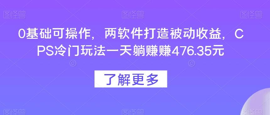 0基础可操作，两软件打造被动收益，CPS冷门玩法一天躺赚赚476.35元-179创客网