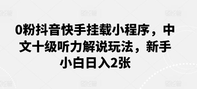 0粉抖音快手挂载小程序，中文十级听力解说玩法，新手小白日入2张-179创客网