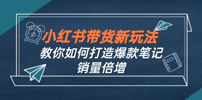 小红书带货新玩法【9月课程】教你如何打造爆款笔记，销量倍增(无水印-网创资源