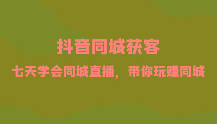 抖音同城获客-七天学会同城直播，带你玩赚同城(34节课)-179创客网