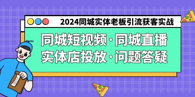 2024同城实体老板引流获客实操同城短视频·同城直播·实体店投放·问题答疑-179创客网