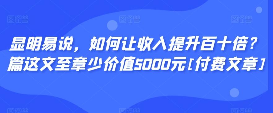 显明易说，如何让收入提升百十倍？‮篇这‬文‮至章‬少价值5000元[付费文章]-179创客网