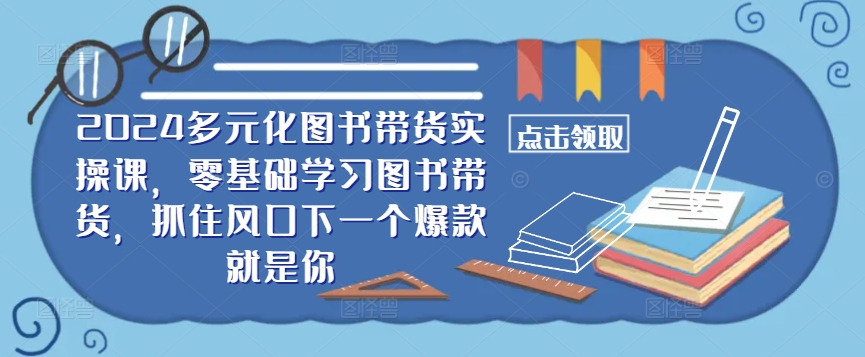 ​​2024多元化图书带货实操课，零基础学习图书带货，抓住风口下一个爆款就是你-179创客网