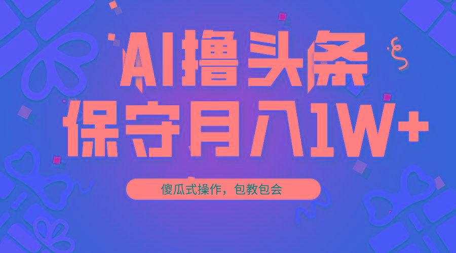 AI撸头条3天必起号，傻瓜操作3分钟1条，复制粘贴月入1W+。-179创客网