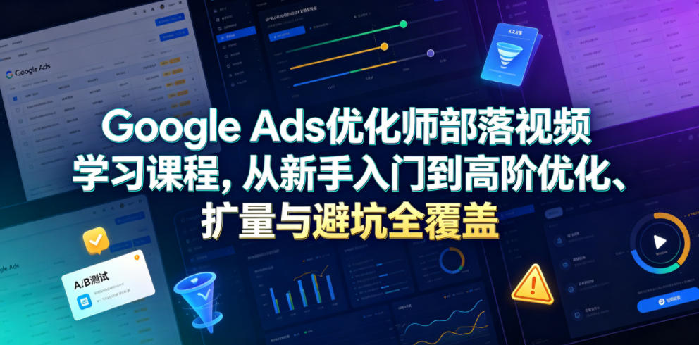 Google Ads优化师部落视频学习课程，从新手入门到高阶优化、扩量与避坑全覆盖（更新2026）-179创客网