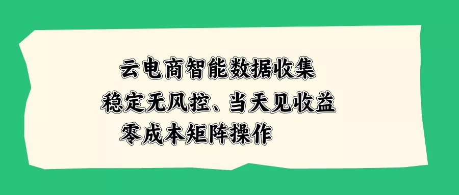 云电商智能数据收集，稳定无风控，当天见收益，零成本矩阵操作-179创客网