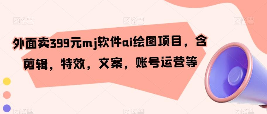 外面卖399元mj软件ai绘图项目，含剪辑，特效，文案，账号运营等-179创客网