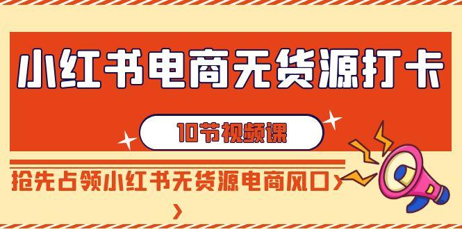 小红书电商无货源打卡，抢先占领小红书无货源电商风口(10节课)-179创客网