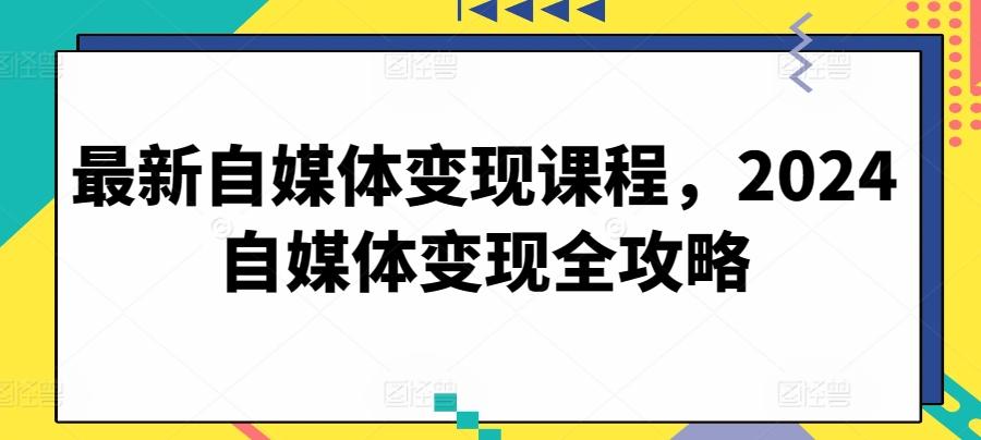 最新自媒体变现课程，2024自媒体变现全攻略-179创客网
