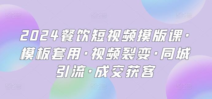 2024餐饮短视频摸版课·模板套用·视频裂变·同城引流·成交获客-179创客网