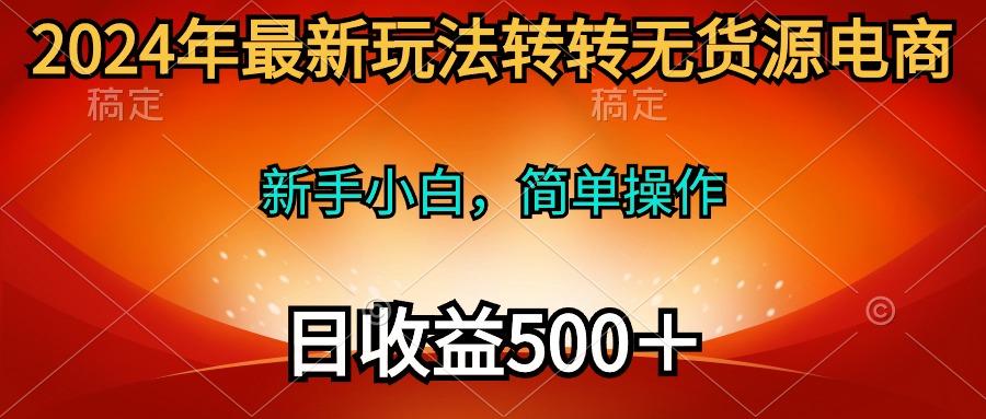 (10003期)2024年最新玩法转转无货源电商，新手小白 简单操作，长期稳定 日收入500＋-179创客网