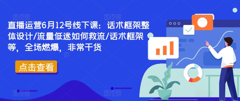 直播运营6月12号线下课：话术框架整体设计/流量低迷如何救流/话术框架等，全场燃爆，非常干货-179创客网